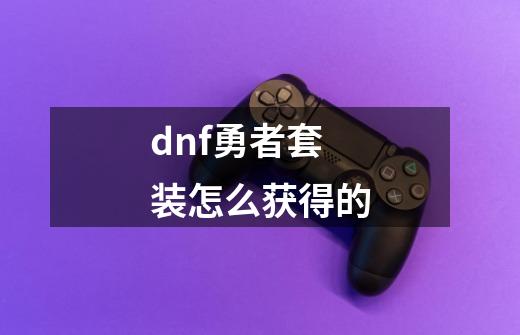 dnf勇者套装怎么获得的-第1张-游戏资讯-龙启科技