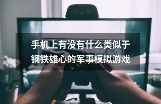 手机上有没有什么类似于钢铁雄心的军事模拟游戏-第1张-游戏资讯-龙启科技