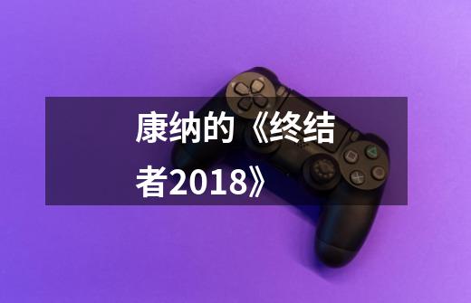 康纳的《终结者2018》-第1张-游戏资讯-龙启科技