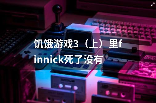 饥饿游戏3（上）里finnick死了没有-第1张-游戏资讯-龙启科技