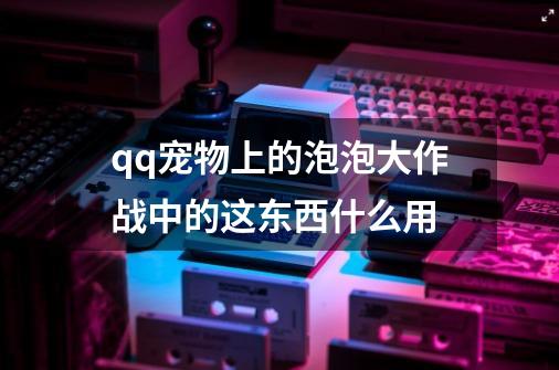 qq宠物上的泡泡大作战中的这东西什么用-第1张-游戏资讯-龙启科技