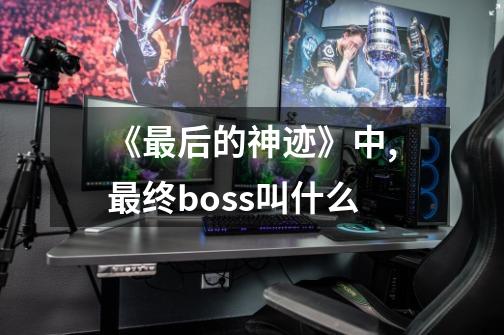 《最后的神迹》中,最终boss叫什么-第1张-游戏资讯-龙启科技