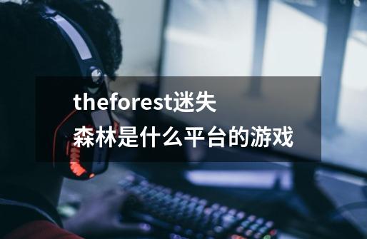 theforest迷失森林是什么平台的游戏-第1张-游戏资讯-龙启科技