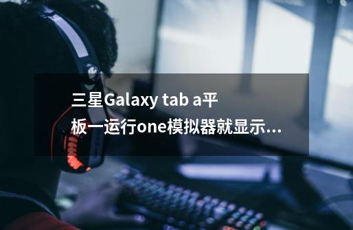 三星Galaxy tab a平板一运行one模拟器就显示该程序停止，怎么办呢-第1张-游戏资讯-龙启科技