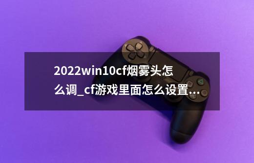 2022win10cf烟雾头怎么调_cf游戏里面怎么设置烟雾头-第1张-游戏资讯-龙启科技