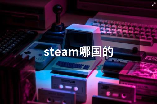 steam哪国的-第1张-游戏资讯-龙启科技