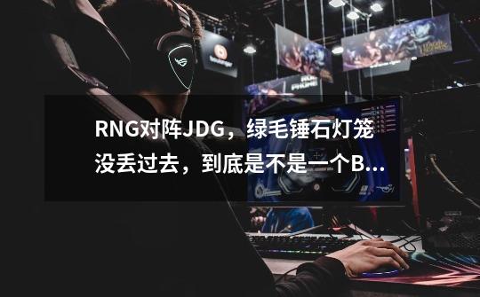 RNG对阵JDG，绿毛锤石灯笼没丢过去，到底是不是一个BUG-第1张-游戏资讯-龙启科技