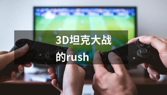 3D坦克大战的rush-第1张-游戏资讯-龙启科技