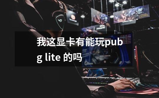 我这显卡有能玩pubg lite 的吗-第1张-游戏资讯-龙启科技