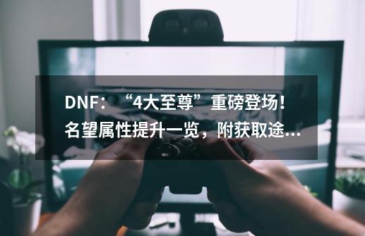 DNF：“4大至尊”重磅登场！名望属性提升一览，附获取途径-第1张-游戏资讯-龙启科技