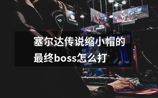 塞尔达传说缩小帽的最终boss怎么打-第1张-游戏资讯-龙启科技