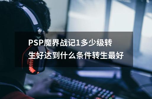 PSP魔界战记1多少级转生好达到什么条件转生最好-第1张-游戏资讯-龙启科技