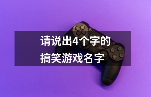 请说出4个字的搞笑游戏名字-第1张-游戏资讯-龙启科技