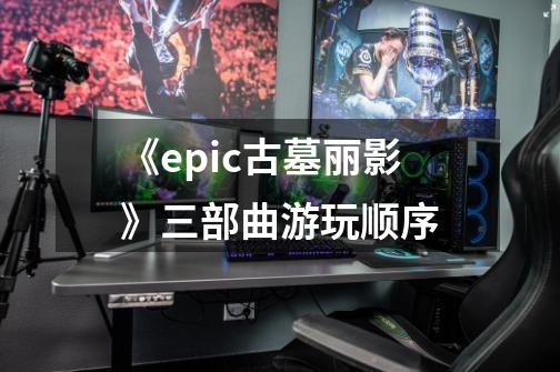 《epic古墓丽影》三部曲游玩顺序-第1张-游戏资讯-龙启科技