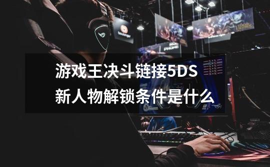 游戏王决斗链接5DS新人物解锁条件是什么-第1张-游戏资讯-龙启科技