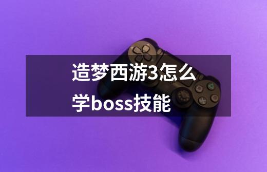 造梦西游3怎么学boss技能-第1张-游戏资讯-龙启科技