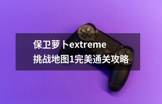 保卫萝卜extreme挑战地图1完美通关攻略-第1张-游戏资讯-龙启科技