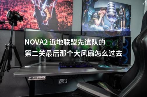 N.O.V.A.2 近地联盟先遣队的第二关最后那个大风扇怎么过去-第1张-游戏资讯-龙启科技