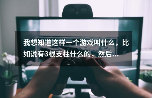 我想知道这样一个游戏叫什么，比如说有3根支柱什么的，然后3个支柱上面各有几个轮子，然后你要再不把它-第1张-游戏资讯-龙启科技