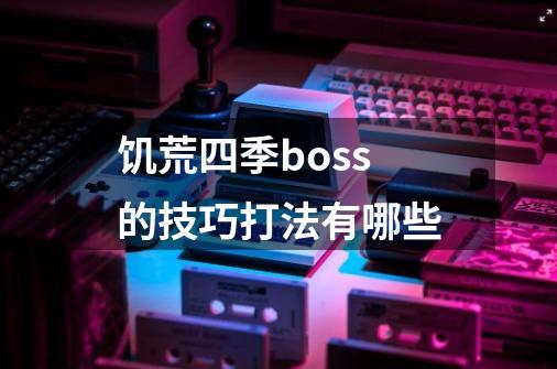 饥荒四季boss的技巧打法有哪些-第1张-游戏资讯-龙启科技