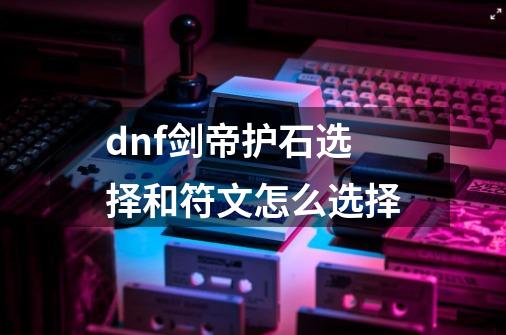 dnf剑帝护石选择和符文怎么选择-第1张-游戏资讯-龙启科技