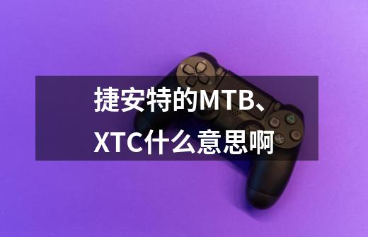 捷安特的MTB、XTC什么意思啊-第1张-游戏资讯-龙启科技