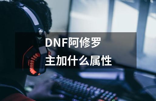 DNF阿修罗主加什么属性-第1张-游戏资讯-龙启科技