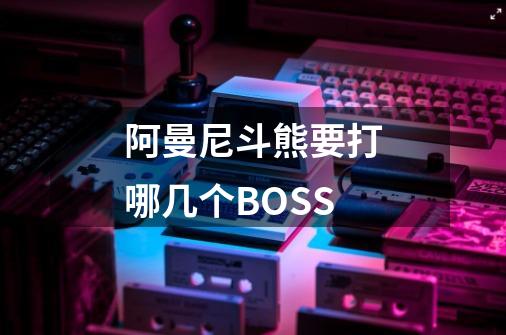 阿曼尼斗熊要打哪几个BOSS-第1张-游戏资讯-龙启科技