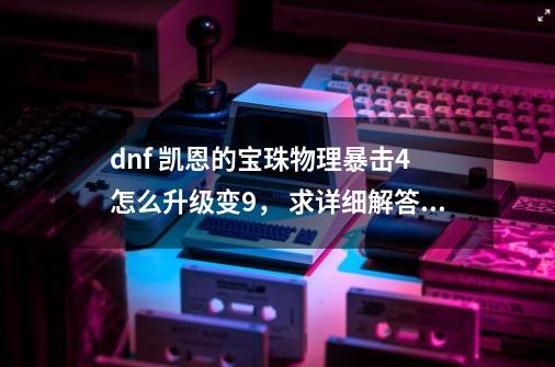 dnf 凯恩的宝珠物理暴击4 怎么升级变9， 求详细解答， 满意采纳！-第1张-游戏资讯-龙启科技