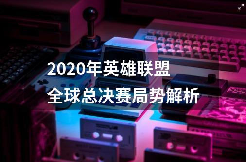 2020年英雄联盟全球总决赛局势解析-第1张-游戏资讯-龙启科技