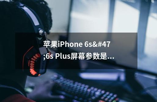 苹果iPhone 6s/6s Plus屏幕参数是多少-第1张-游戏资讯-龙启科技