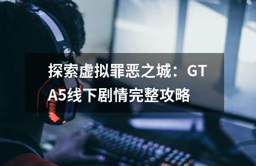 探索虚拟罪恶之城：GTA5线下剧情完整攻略-第1张-游戏资讯-龙启科技