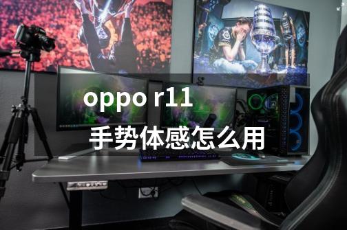 oppo r11 手势体感怎么用-第1张-游戏资讯-龙启科技