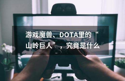 游戏魔兽、DOTA里的“山岭巨人”，究竟是什么-第1张-游戏资讯-龙启科技