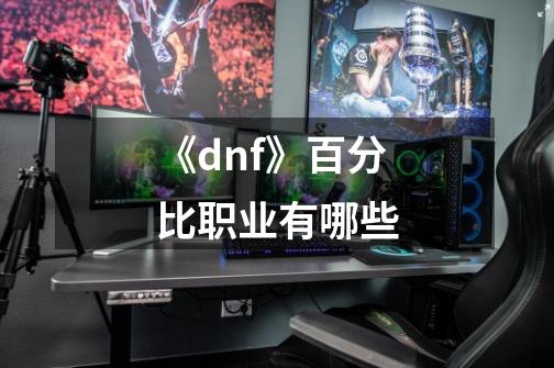 《dnf》百分比职业有哪些-第1张-游戏资讯-龙启科技