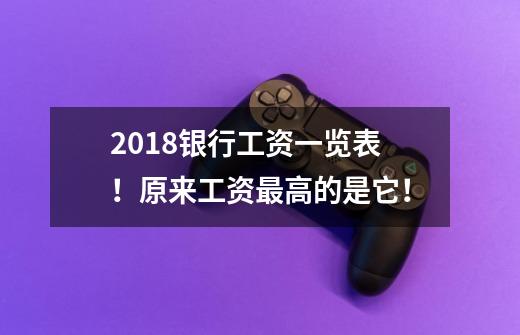 2018银行工资一览表！原来工资最高的是它！-第1张-游戏资讯-龙启科技