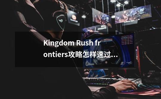 Kingdom Rush frontiers攻略怎样速过第14关-第1张-游戏资讯-龙启科技