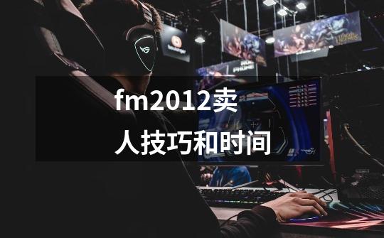 fm2012卖人技巧和时间-第1张-游戏资讯-龙启科技