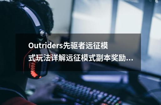 Outriders先驱者远征模式玩法详解远征模式副本奖励一览-第1张-游戏资讯-龙启科技