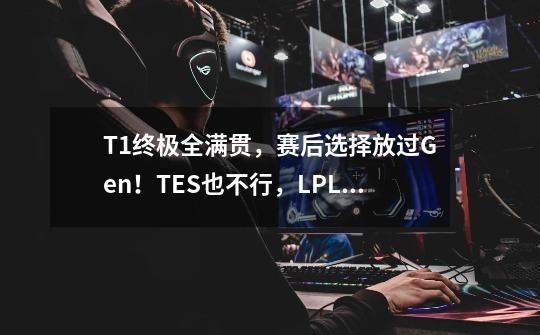 T1终极全满贯，赛后选择放过Gen！TES也不行，LPL轮番被LCK吊打-第1张-游戏资讯-龙启科技