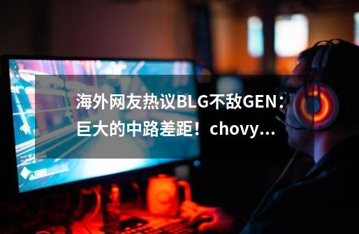 海外网友热议BLG不敌GEN：巨大的中路差距！chovy就是MSI最强中单-第1张-游戏资讯-龙启科技