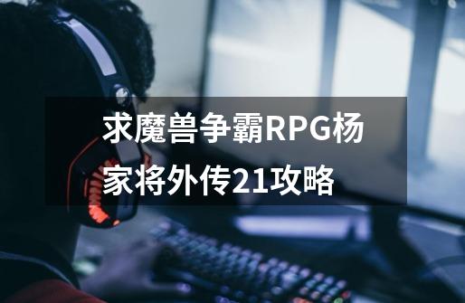 求魔兽争霸RPG杨家将外传2.1攻略.-第1张-游戏资讯-龙启科技