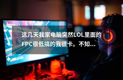 这几天我家电脑突然LOL里面的FPC很低搞的我很卡。不知道是什么原因。是不是配置低啊。-第1张-游戏资讯-龙启科技