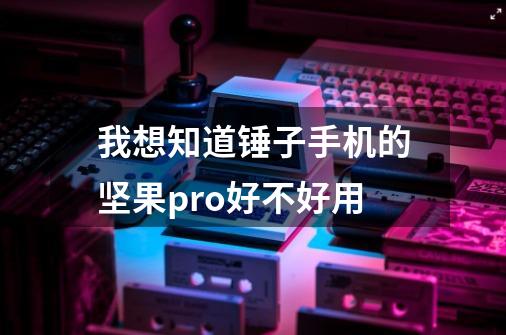 我想知道锤子手机的坚果pro好不好用-第1张-游戏资讯-龙启科技