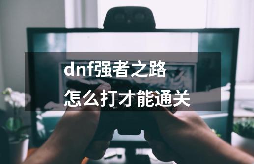 dnf强者之路怎么打才能通关-第1张-游戏资讯-龙启科技