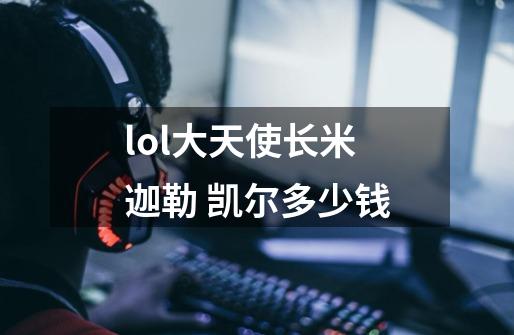 lol大天使长米迦勒 凯尔多少钱-第1张-游戏资讯-龙启科技