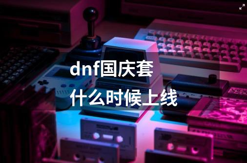 dnf国庆套什么时候上线-第1张-游戏资讯-龙启科技