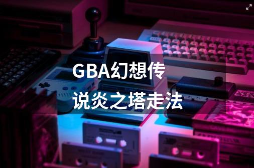 GBA幻想传说炎之塔走法-第1张-游戏资讯-龙启科技