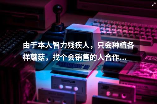 由于本人智力残疾人，只会种植各样蘑菇，找个会销售的人合作伙伴能帮忙吗-第1张-游戏资讯-龙启科技