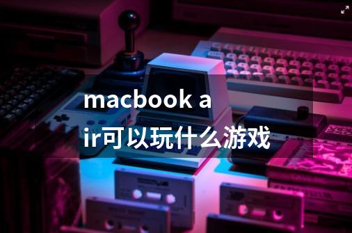 macbook air可以玩什么游戏-第1张-游戏资讯-龙启科技